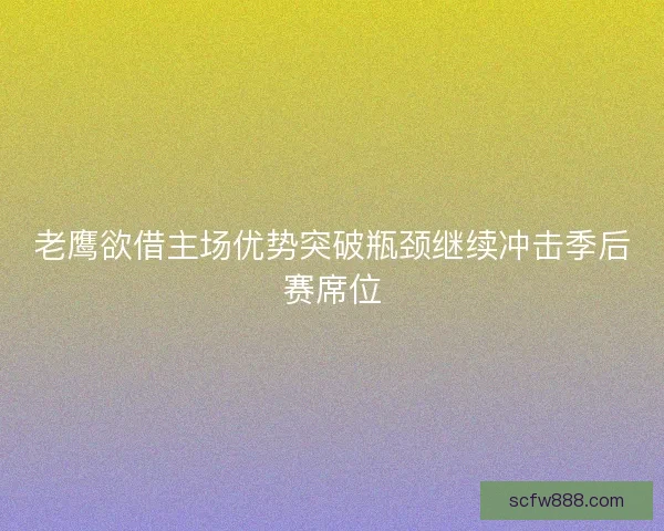 老鹰欲借主场优势突破瓶颈继续冲击季后赛席位