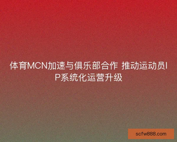 体育MCN加速与俱乐部合作 推动运动员IP系统化运营升级