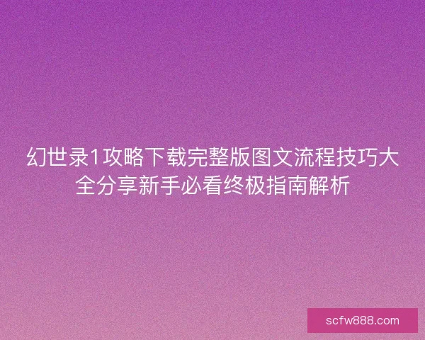 幻世录1攻略下载完整版图文流程技巧大全分享新手必看终极指南解析