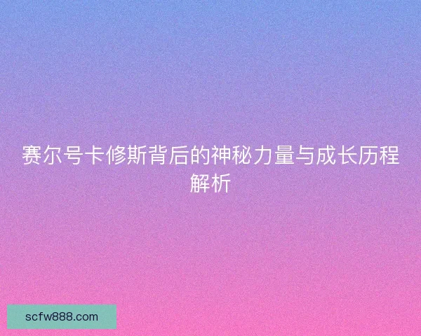 赛尔号卡修斯背后的神秘力量与成长历程解析