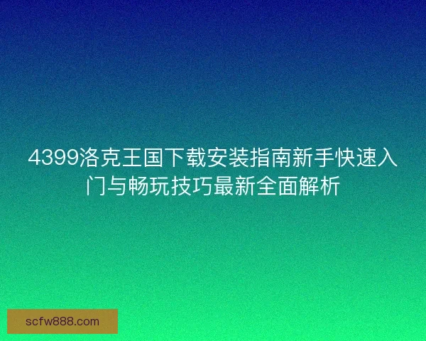 4399洛克王国下载安装指南新手快速入门与畅玩技巧最新全面解析
