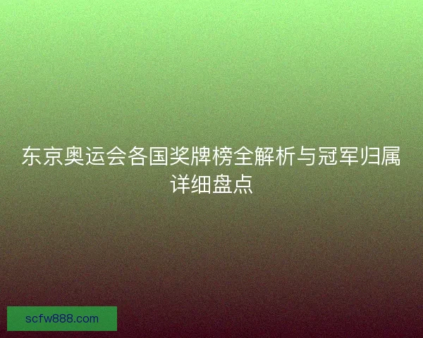 东京奥运会各国奖牌榜全解析与冠军归属详细盘点
