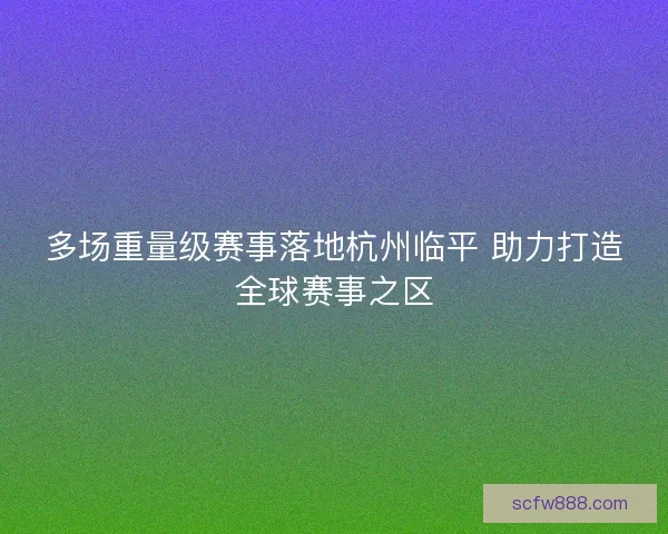 多场重量级赛事落地杭州临平 助力打造全球赛事之区 多场重量级赛事落地杭州临平 助力打造全球赛事之区