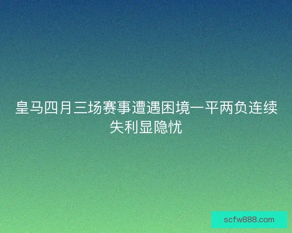 皇马四月三场赛事遭遇困境一平两负连续失利显隐忧 皇马四月三场赛事遭遇困境一平两负连续失利显隐忧