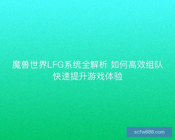 魔兽世界LFG系统全解析 如何高效组队快速提升游戏体验 魔兽世界LFG系统全解析 如何高效组队快速提升游戏体验