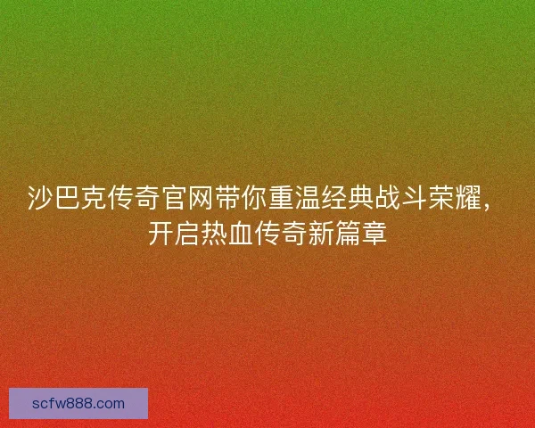 沙巴克传奇官网带你重温经典战斗荣耀,开启热血传奇新篇章 沙巴克传奇官网带你重温经典战斗荣耀,开启热血传奇新篇章