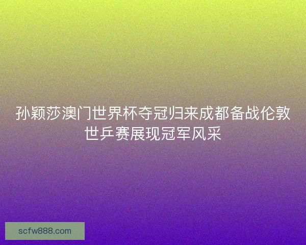 孙颖莎澳门世界杯夺冠归来成都备战伦敦世乒赛展现冠军风采