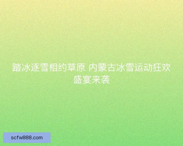 踏冰逐雪相约草原 内蒙古冰雪运动狂欢盛宴来袭 踏冰逐雪相约草原 内蒙古冰雪运动狂欢盛宴来袭