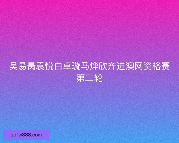 吴易昺袁悦白卓璇马烨欣齐进澳网资格赛第二轮 吴易昺袁悦白卓璇马烨欣齐进澳网资格赛第二轮