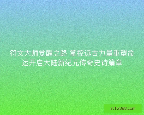 符文大师觉醒之路 掌控远古力量重塑命运开启大陆新纪元传奇史诗篇章