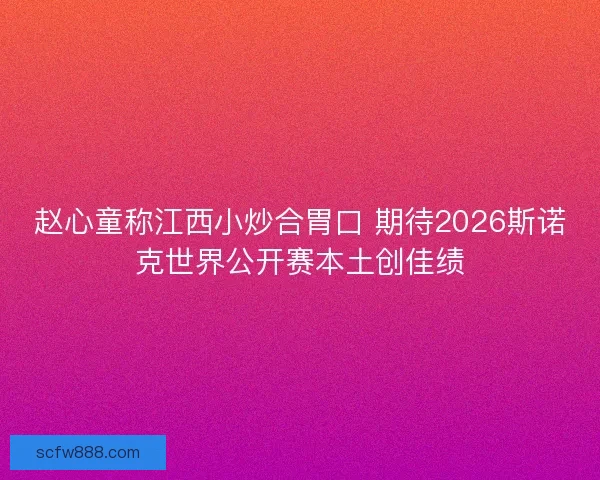 赵心童称江西小炒合胃口 期待2026斯诺克世界公开赛本土创佳绩