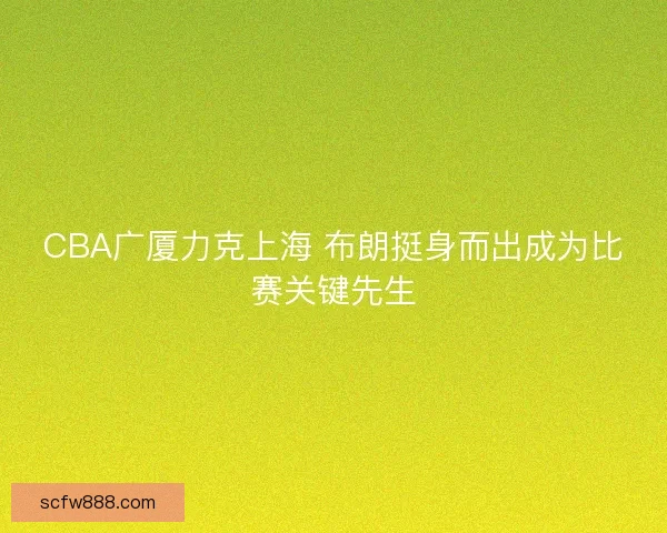 CBA广厦力克上海 布朗挺身而出成为比赛关键先生