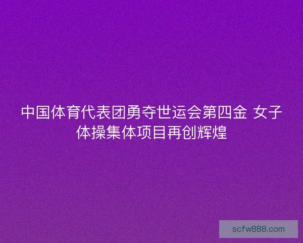 中国体育代表团勇夺世运会第四金 女子体操集体项目再创辉煌