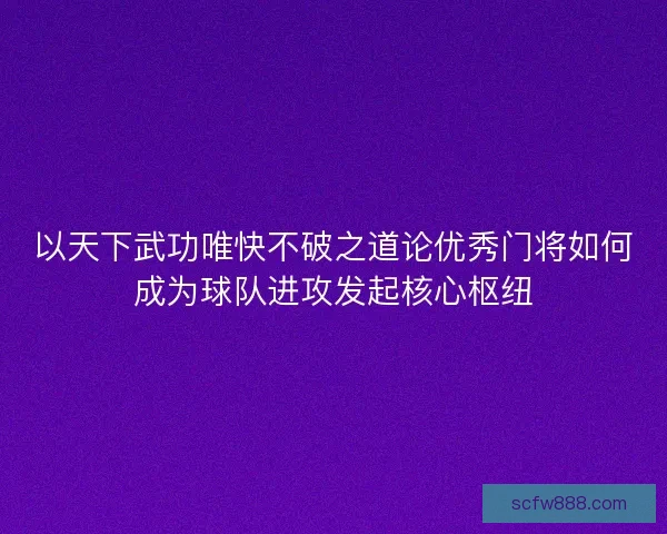 以天下武功唯快不破之道论优秀门将如何成为球队进攻发起核心枢纽 以天下武功唯快不破之道论优秀门将如何成为球队进攻发起核心枢纽
