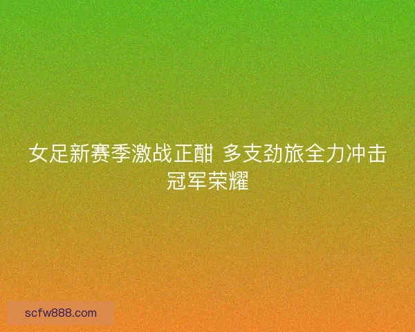 女足新赛季激战正酣 多支劲旅全力冲击冠军荣耀 女足新赛季激战正酣 多支劲旅全力冲击冠军荣耀