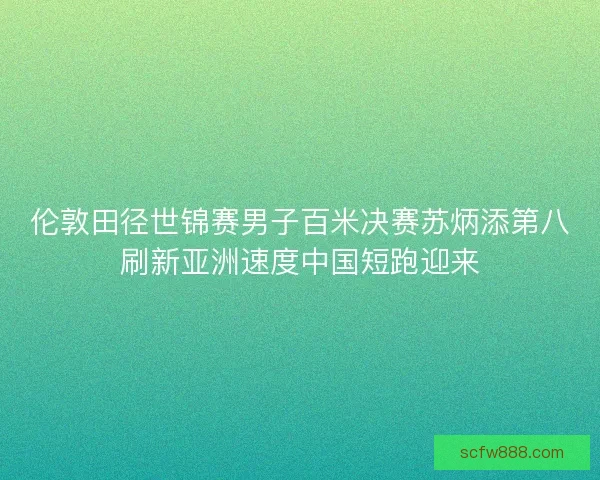 伦敦田径世锦赛男子百米决赛苏炳添第八刷新亚洲速度中国短跑迎来 伦敦田径世锦赛男子百米决赛苏炳添第八刷新亚洲速度中国短跑迎来