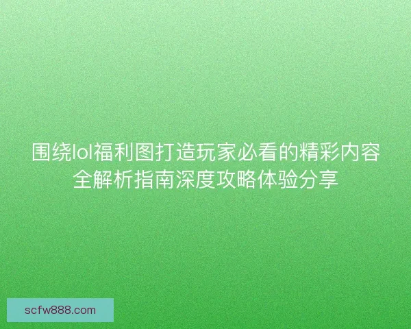 围绕lol福利图打造玩家必看的精彩内容全解析指南深度攻略体验分享