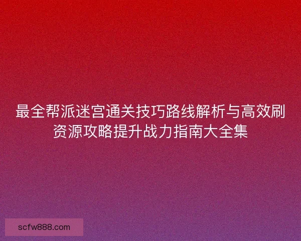 最全帮派迷宫通关技巧路线解析与高效刷资源攻略提升战力指南大全集